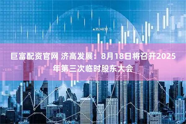 巨富配资官网 济高发展：8月18日将召开2025年第三次临时股东大会