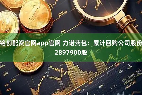 铭创配资官网app官网 力诺药包：累计回购公司股份2897900股