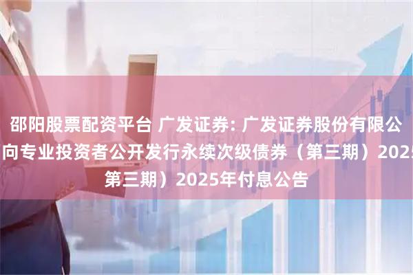 邵阳股票配资平台 广发证券: 广发证券股份有限公司2022年面向专业投资者公开发行永续次级债券（第三期）2025年付息公告