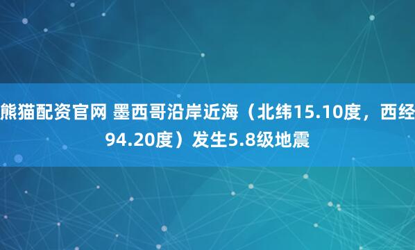 熊猫配资官网 墨西哥沿岸近海（北纬15.10度，西经94.20度）发生5.8级地震