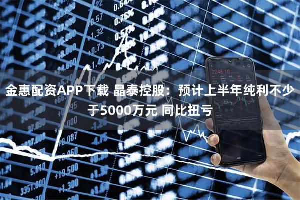 金惠配资APP下载 晶泰控股：预计上半年纯利不少于5000万元 同比扭亏
