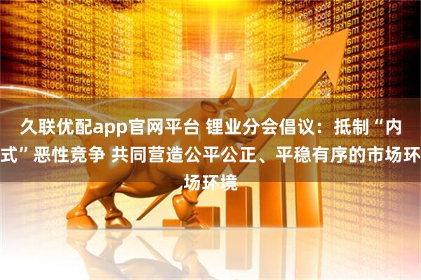久联优配app官网平台 锂业分会倡议：抵制“内卷式”恶性竞争 共同营造公平公正、平稳有序的市场环境