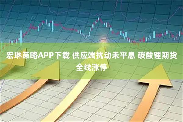 宏琳策略APP下载 供应端扰动未平息 碳酸锂期货全线涨停