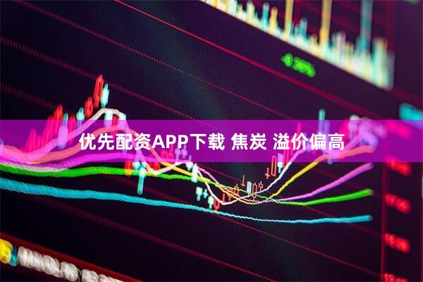 优先配资APP下载 焦炭 溢价偏高