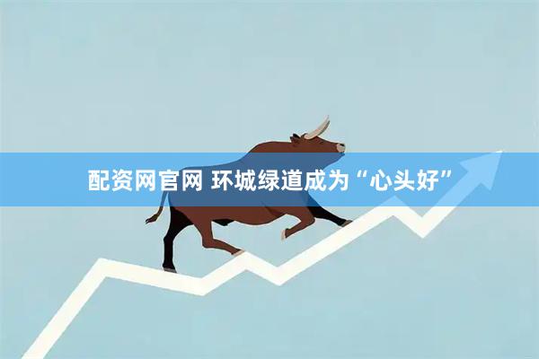 配资网官网 环城绿道成为“心头好”