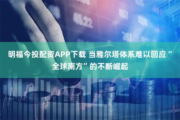 明福今投配资APP下载 当雅尔塔体系难以回应“全球南方”的不断崛起