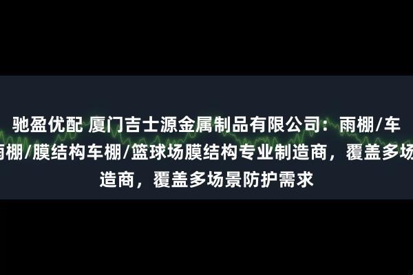 驰盈优配 厦门吉士源金属制品有限公司：雨棚/车棚/张拉膜雨棚/膜结构车棚/篮球场膜结构专业制造商，覆盖多场景防护需求