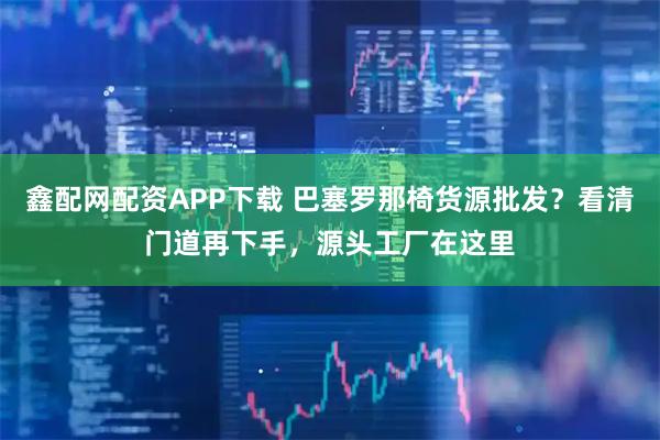 鑫配网配资APP下载 巴塞罗那椅货源批发？看清门道再下手，源头工厂在这里