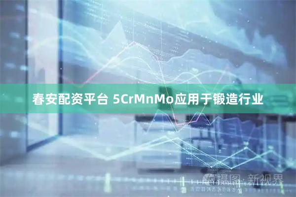 春安配资平台 5CrMnMo应用于锻造行业