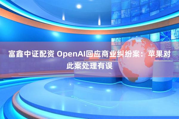 富鑫中证配资 OpenAI回应商业纠纷案：苹果对此案处理有误